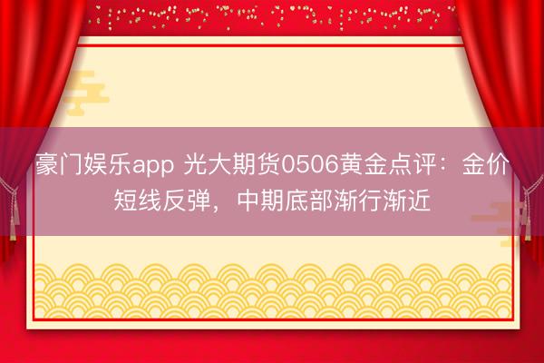 豪门娱乐app 光大期货0506黄金点评：金价短线反弹，中期底部渐行渐近