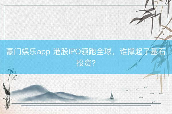 豪门娱乐app 港股IPO领跑全球，谁撑起了基石投资？