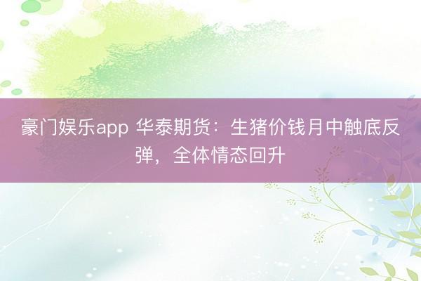 豪门娱乐app 华泰期货：生猪价钱月中触底反弹，全体情态回升