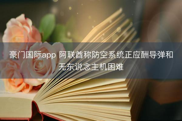 豪门国际app 阿联酋称防空系统正应酬导弹和无东说念主机困难