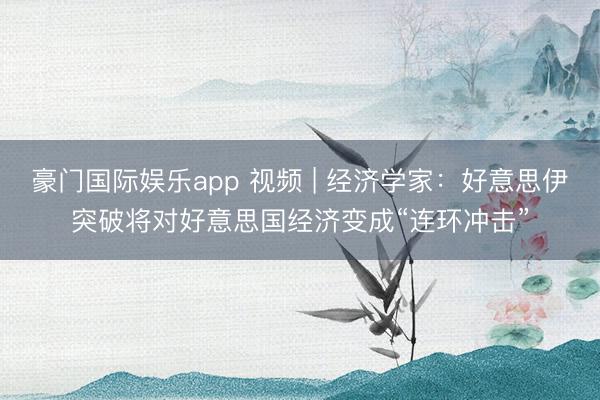 豪门国际娱乐app 视频 | 经济学家：好意思伊突破将对好意思国经济变成“连环冲击”