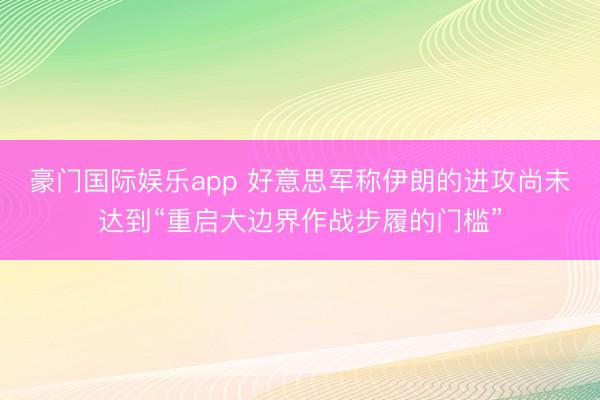 豪门国际娱乐app 好意思军称伊朗的进攻尚未达到“重启大边界作战步履的门槛”