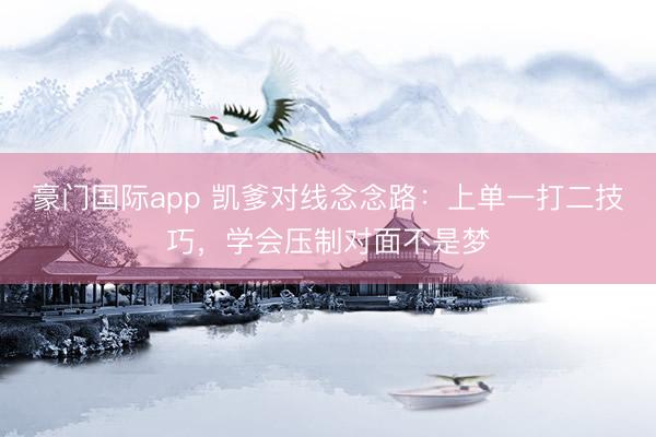 豪门国际app 凯爹对线念念路：上单一打二技巧，学会压制对面不是梦