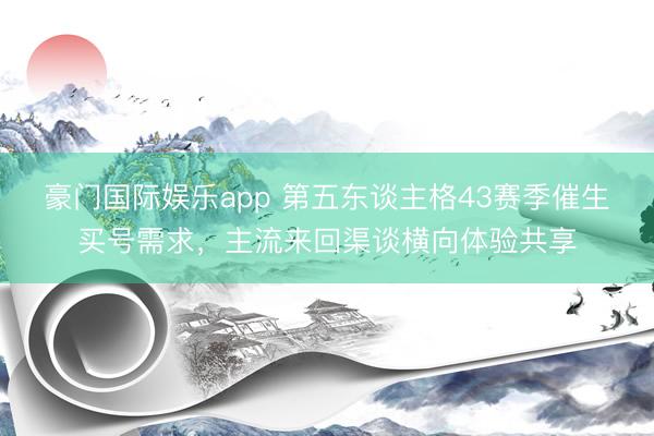 豪门国际娱乐app 第五东谈主格43赛季催生买号需求，主流来回渠谈横向体验共享