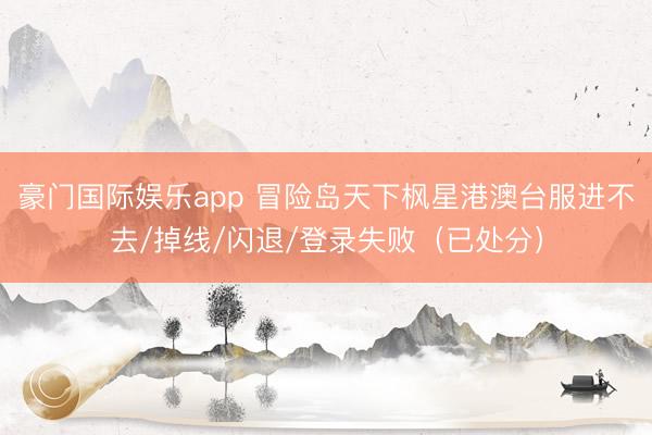 豪门国际娱乐app 冒险岛天下枫星港澳台服进不去/掉线/闪退/登录失败（已处分）